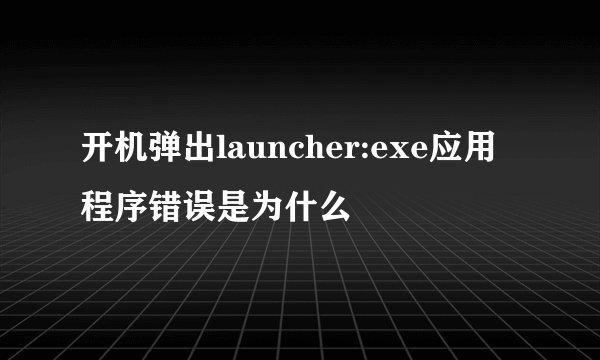 开机弹出launcher:exe应用程序错误是为什么
