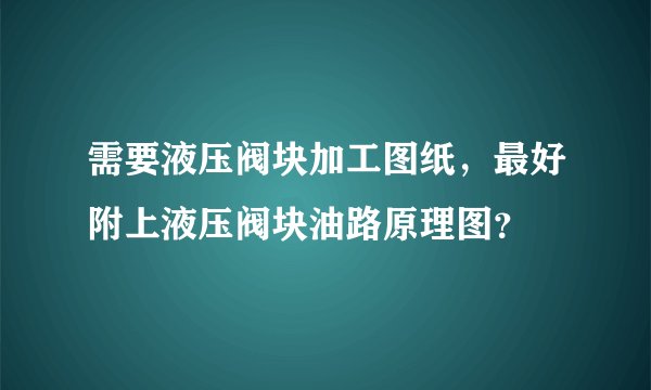 需要液压阀块加工图纸，最好附上液压阀块油路原理图？