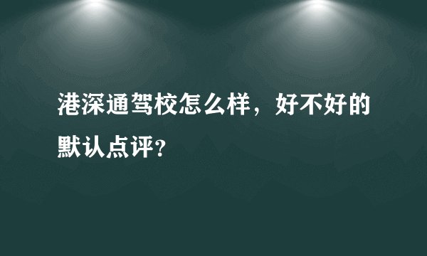 港深通驾校怎么样，好不好的默认点评？