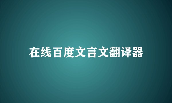 在线百度文言文翻译器