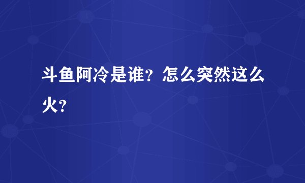 斗鱼阿冷是谁？怎么突然这么火？