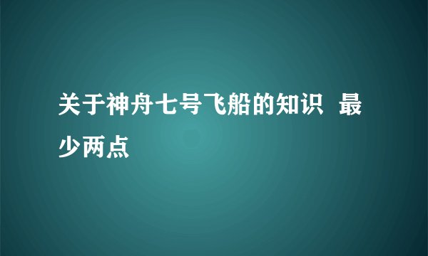 关于神舟七号飞船的知识  最少两点