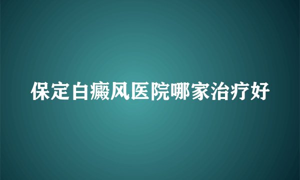 保定白癜风医院哪家治疗好