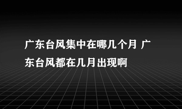 广东台风集中在哪几个月 广东台风都在几月出现啊
