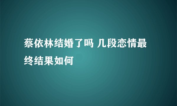 蔡依林结婚了吗 几段恋情最终结果如何