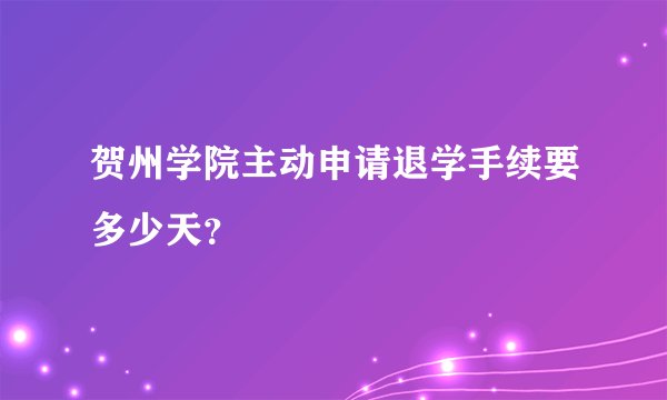 贺州学院主动申请退学手续要多少天？