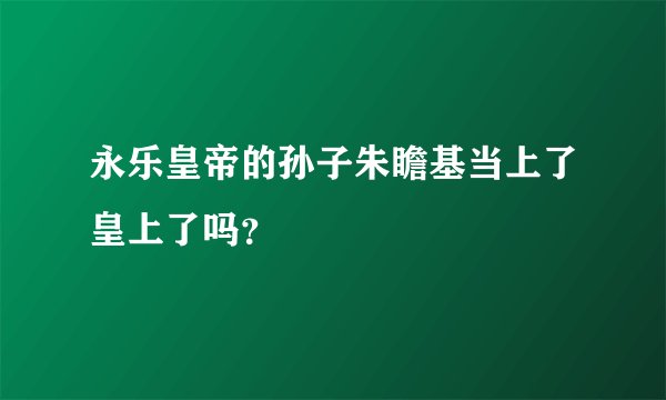 永乐皇帝的孙子朱瞻基当上了皇上了吗？