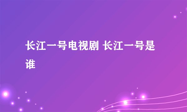 长江一号电视剧 长江一号是谁