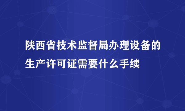 陕西省技术监督局办理设备的生产许可证需要什么手续